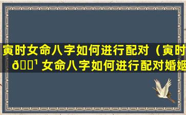 寅时女命八字如何进行配对（寅时 🌹 女命八字如何进行配对婚姻）